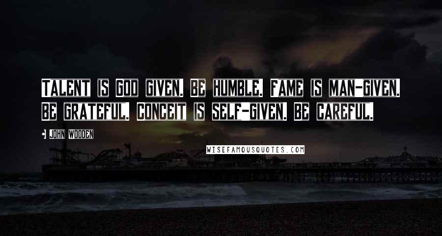 John Wooden Quotes: Talent is God given. Be humble. Fame is man-given. Be grateful. Conceit is self-given. Be careful.