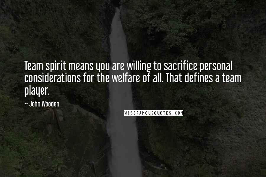 John Wooden Quotes: Team spirit means you are willing to sacrifice personal considerations for the welfare of all. That defines a team player.