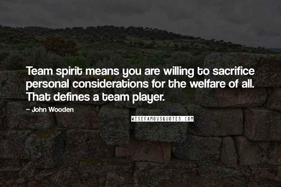 John Wooden Quotes: Team spirit means you are willing to sacrifice personal considerations for the welfare of all. That defines a team player.