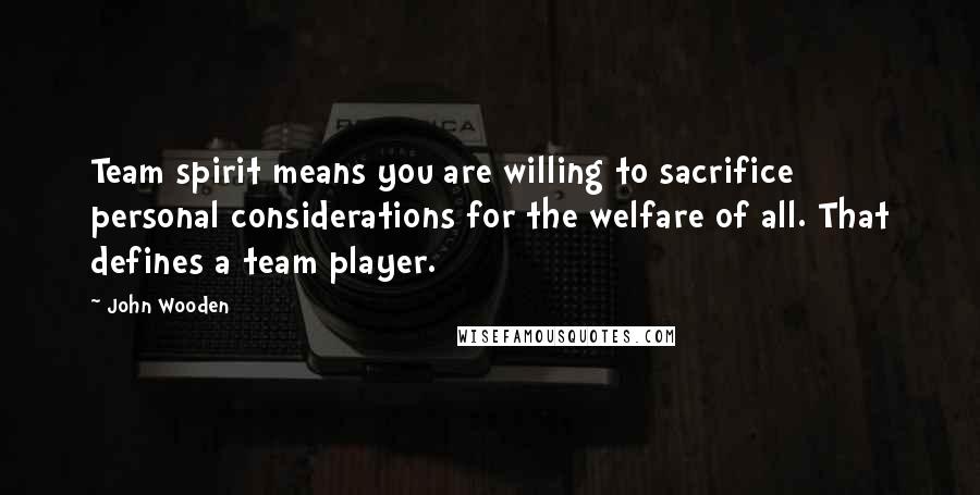 John Wooden Quotes: Team spirit means you are willing to sacrifice personal considerations for the welfare of all. That defines a team player.