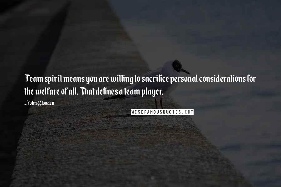 John Wooden Quotes: Team spirit means you are willing to sacrifice personal considerations for the welfare of all. That defines a team player.