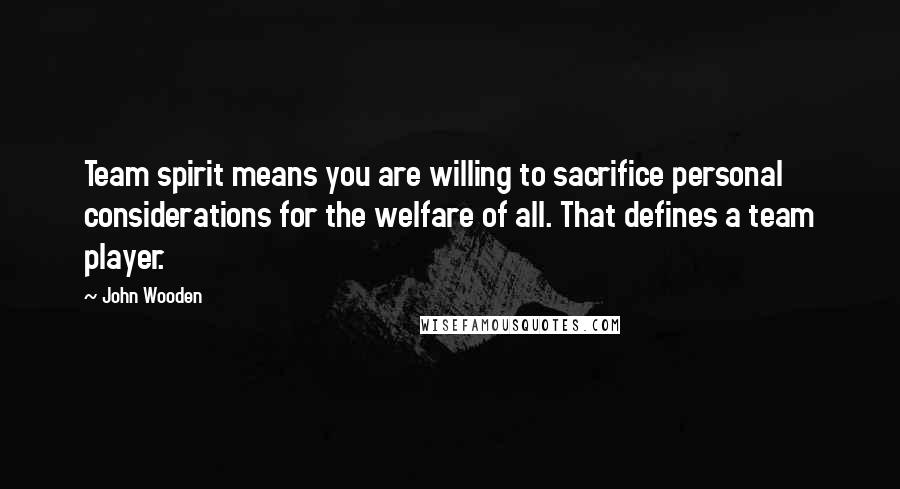 John Wooden Quotes: Team spirit means you are willing to sacrifice personal considerations for the welfare of all. That defines a team player.