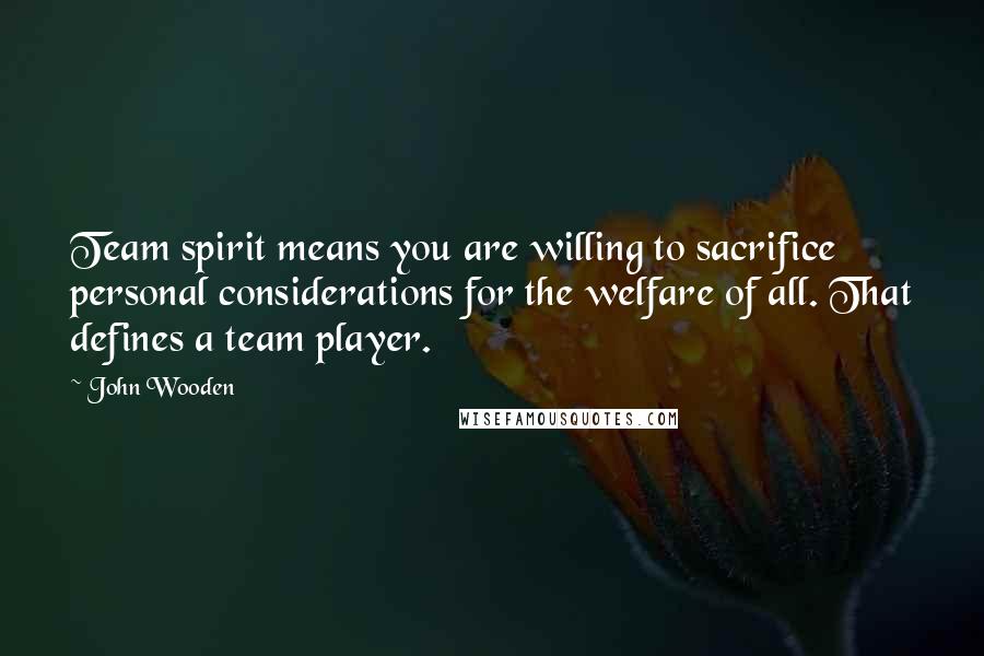 John Wooden Quotes: Team spirit means you are willing to sacrifice personal considerations for the welfare of all. That defines a team player.