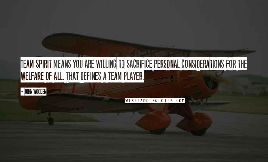 John Wooden Quotes: Team spirit means you are willing to sacrifice personal considerations for the welfare of all. That defines a team player.