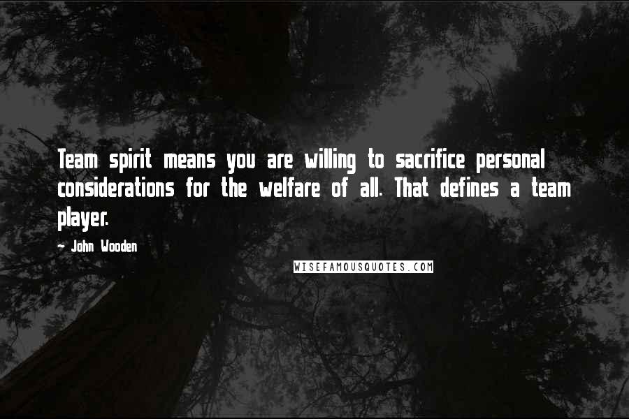 John Wooden Quotes: Team spirit means you are willing to sacrifice personal considerations for the welfare of all. That defines a team player.