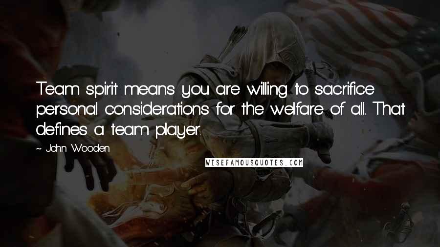 John Wooden Quotes: Team spirit means you are willing to sacrifice personal considerations for the welfare of all. That defines a team player.