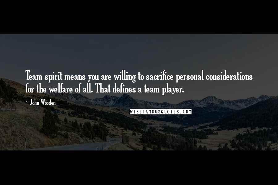 John Wooden Quotes: Team spirit means you are willing to sacrifice personal considerations for the welfare of all. That defines a team player.