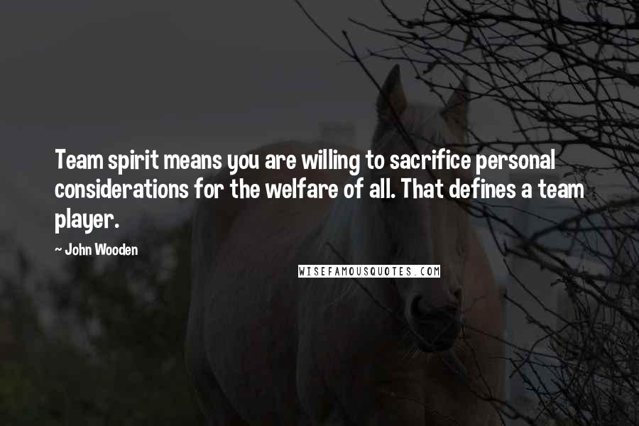 John Wooden Quotes: Team spirit means you are willing to sacrifice personal considerations for the welfare of all. That defines a team player.