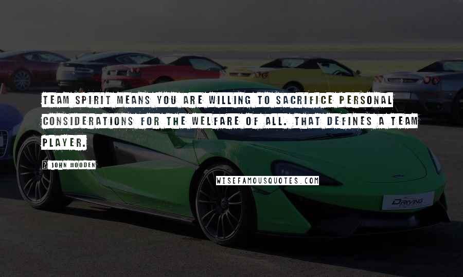 John Wooden Quotes: Team spirit means you are willing to sacrifice personal considerations for the welfare of all. That defines a team player.