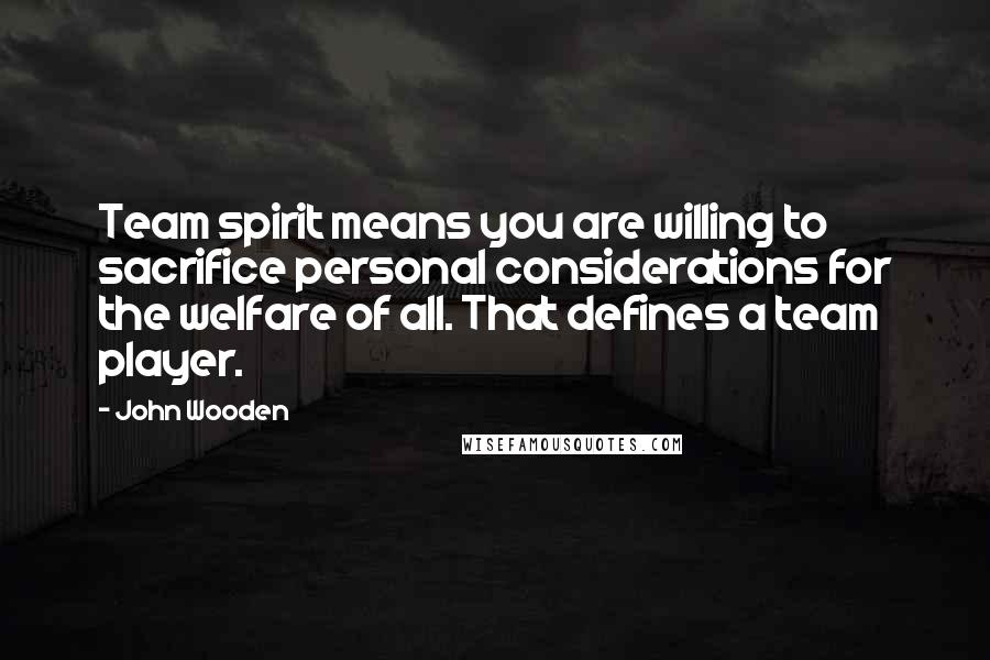 John Wooden Quotes: Team spirit means you are willing to sacrifice personal considerations for the welfare of all. That defines a team player.