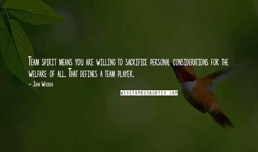 John Wooden Quotes: Team spirit means you are willing to sacrifice personal considerations for the welfare of all. That defines a team player.