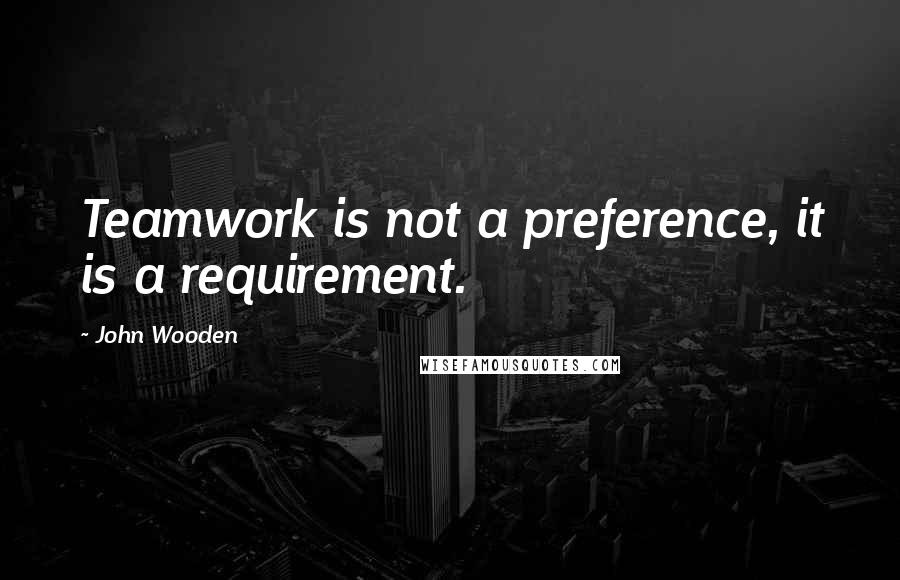 John Wooden Quotes: Teamwork is not a preference, it is a requirement.