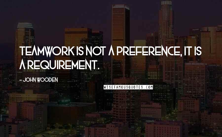 John Wooden Quotes: Teamwork is not a preference, it is a requirement.