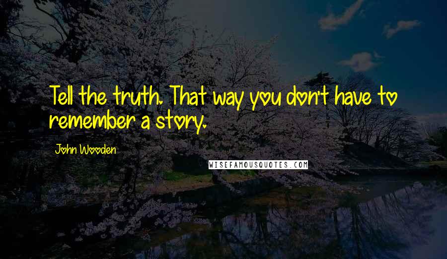 John Wooden Quotes: Tell the truth. That way you don't have to remember a story.