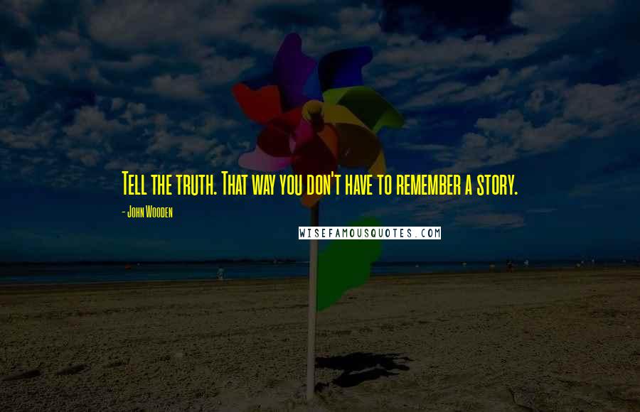 John Wooden Quotes: Tell the truth. That way you don't have to remember a story.