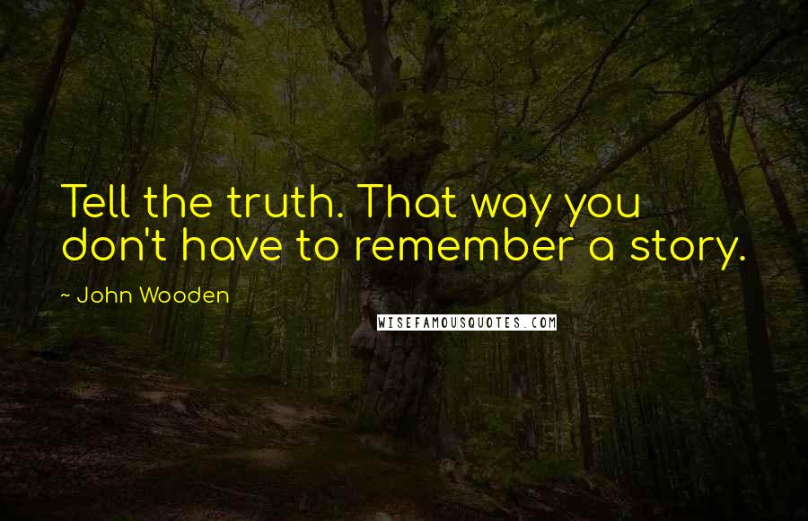 John Wooden Quotes: Tell the truth. That way you don't have to remember a story.