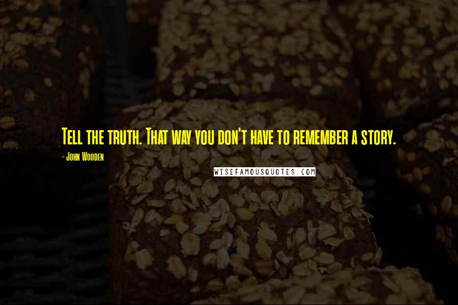 John Wooden Quotes: Tell the truth. That way you don't have to remember a story.