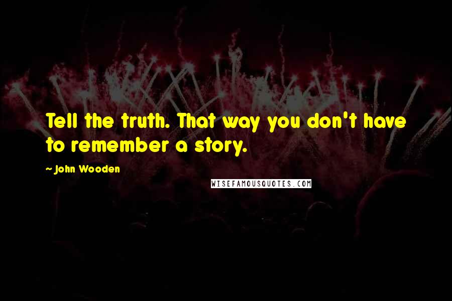 John Wooden Quotes: Tell the truth. That way you don't have to remember a story.