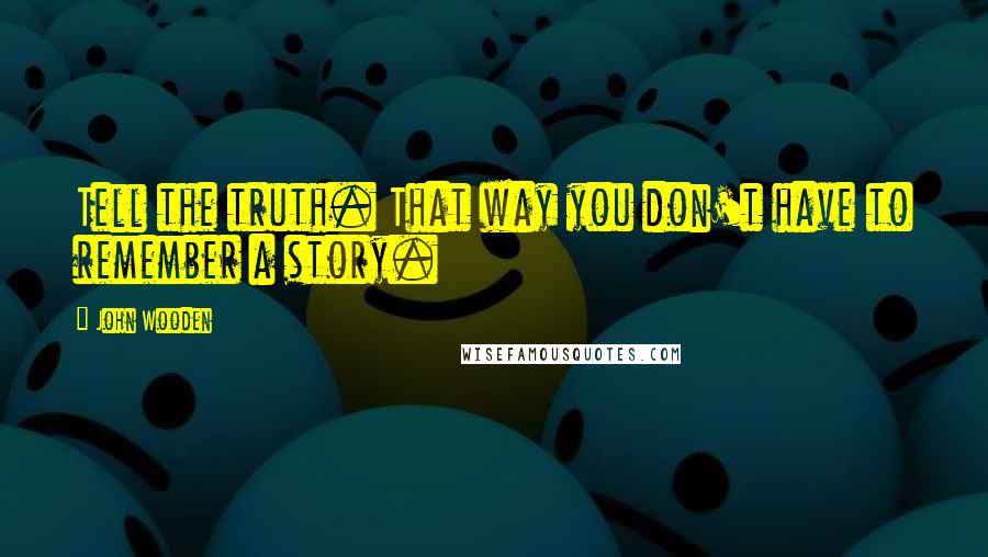 John Wooden Quotes: Tell the truth. That way you don't have to remember a story.