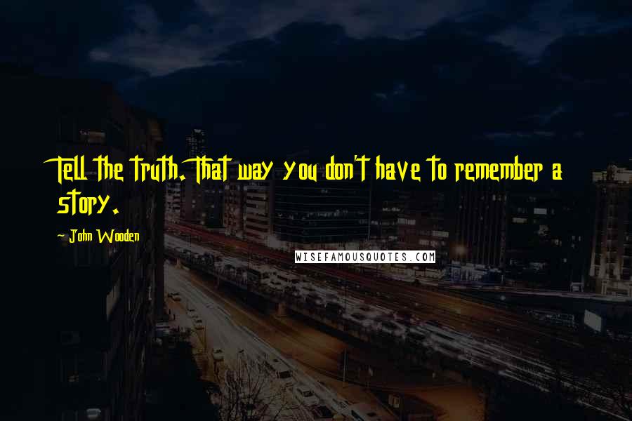 John Wooden Quotes: Tell the truth. That way you don't have to remember a story.