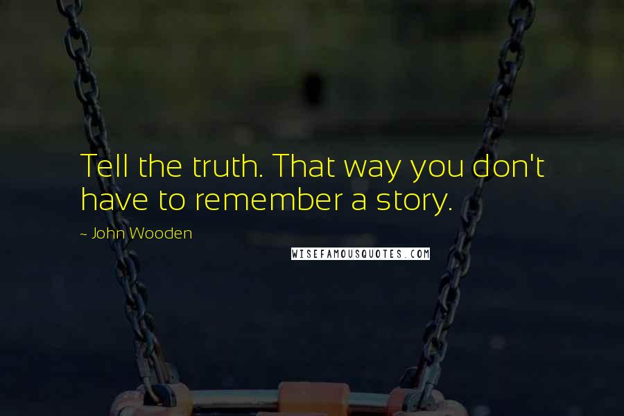 John Wooden Quotes: Tell the truth. That way you don't have to remember a story.