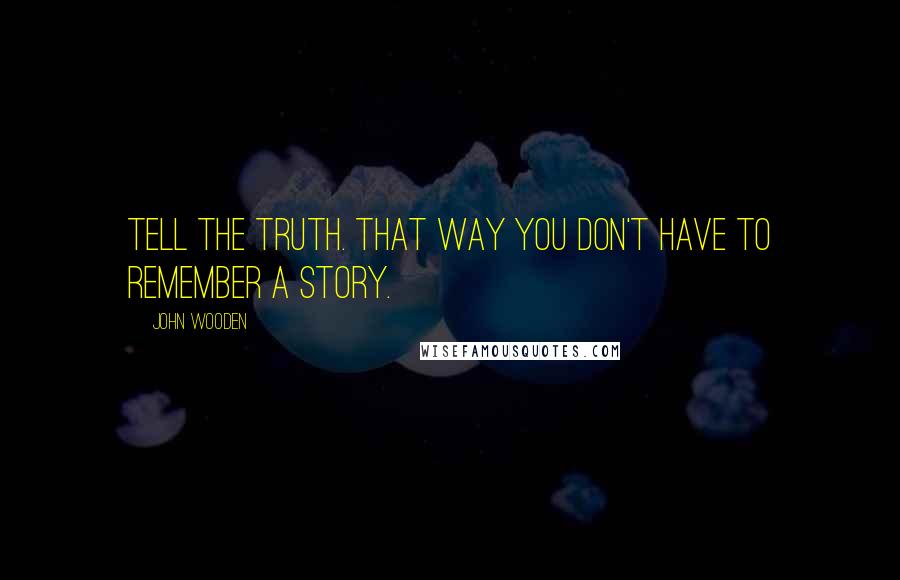 John Wooden Quotes: Tell the truth. That way you don't have to remember a story.