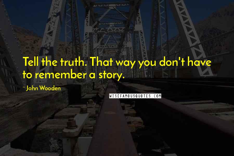 John Wooden Quotes: Tell the truth. That way you don't have to remember a story.