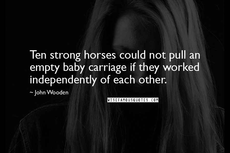 John Wooden Quotes: Ten strong horses could not pull an empty baby carriage if they worked independently of each other.