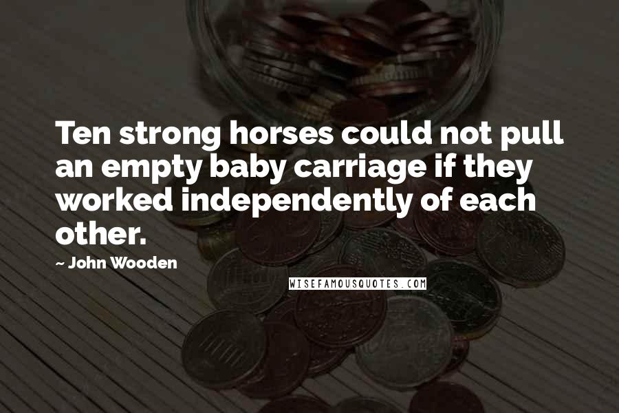 John Wooden Quotes: Ten strong horses could not pull an empty baby carriage if they worked independently of each other.