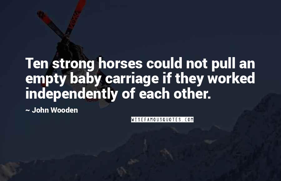 John Wooden Quotes: Ten strong horses could not pull an empty baby carriage if they worked independently of each other.