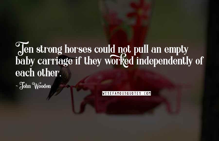 John Wooden Quotes: Ten strong horses could not pull an empty baby carriage if they worked independently of each other.