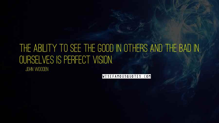 John Wooden Quotes: The ability to see the good in others and the bad in ourselves is perfect vision.