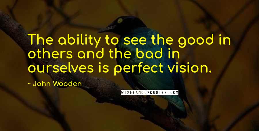 John Wooden Quotes: The ability to see the good in others and the bad in ourselves is perfect vision.