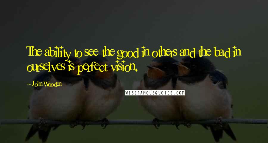 John Wooden Quotes: The ability to see the good in others and the bad in ourselves is perfect vision.