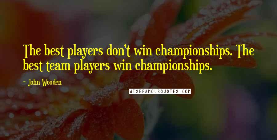 John Wooden Quotes: The best players don't win championships. The best team players win championships.