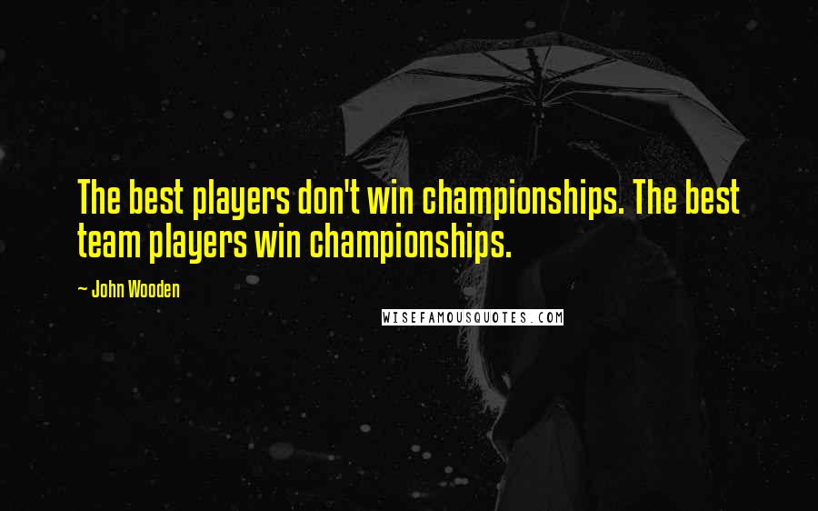 John Wooden Quotes: The best players don't win championships. The best team players win championships.