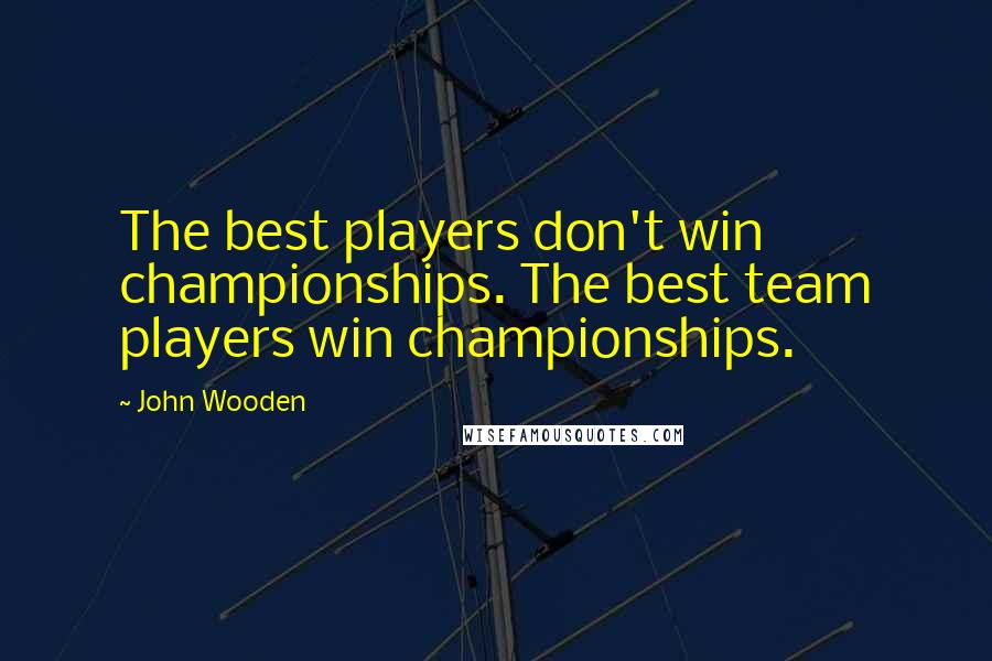 John Wooden Quotes: The best players don't win championships. The best team players win championships.