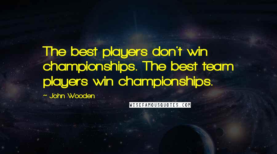 John Wooden Quotes: The best players don't win championships. The best team players win championships.