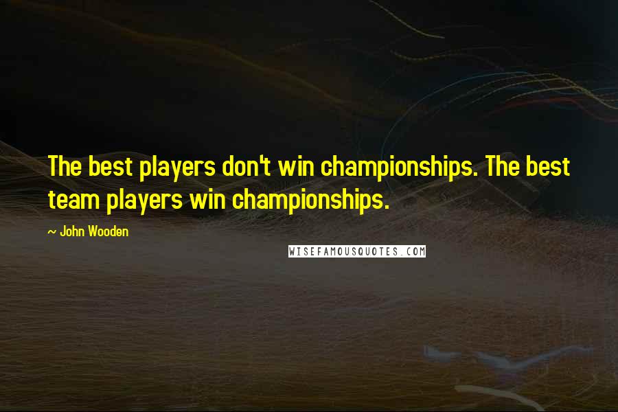 John Wooden Quotes: The best players don't win championships. The best team players win championships.