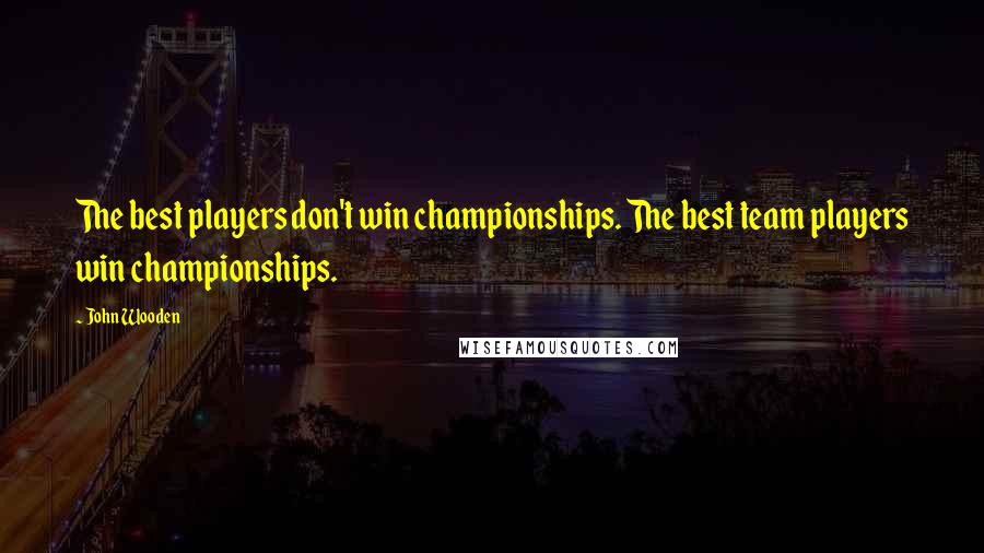 John Wooden Quotes: The best players don't win championships. The best team players win championships.