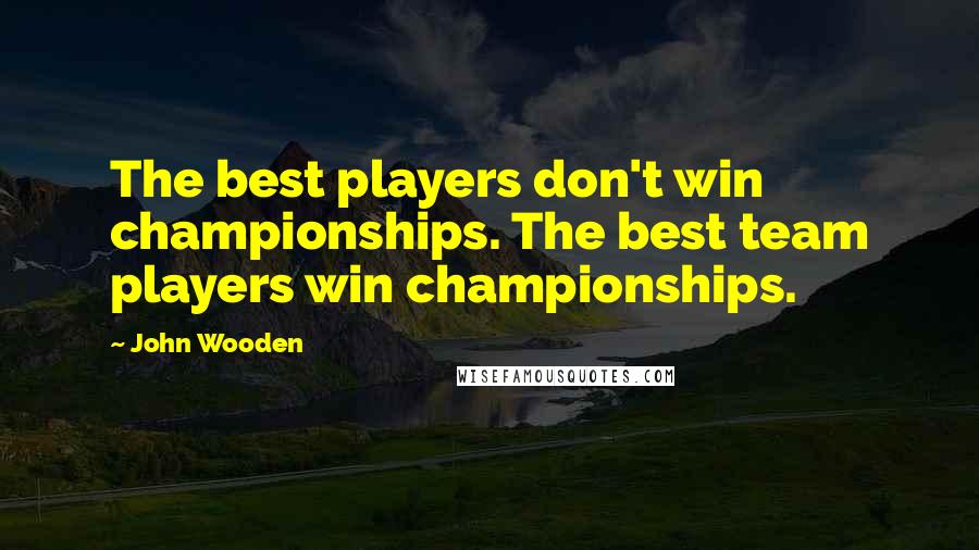 John Wooden Quotes: The best players don't win championships. The best team players win championships.