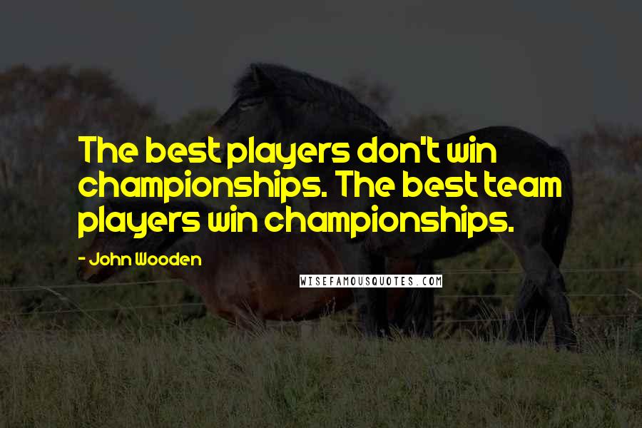 John Wooden Quotes: The best players don't win championships. The best team players win championships.