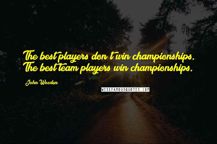 John Wooden Quotes: The best players don't win championships. The best team players win championships.