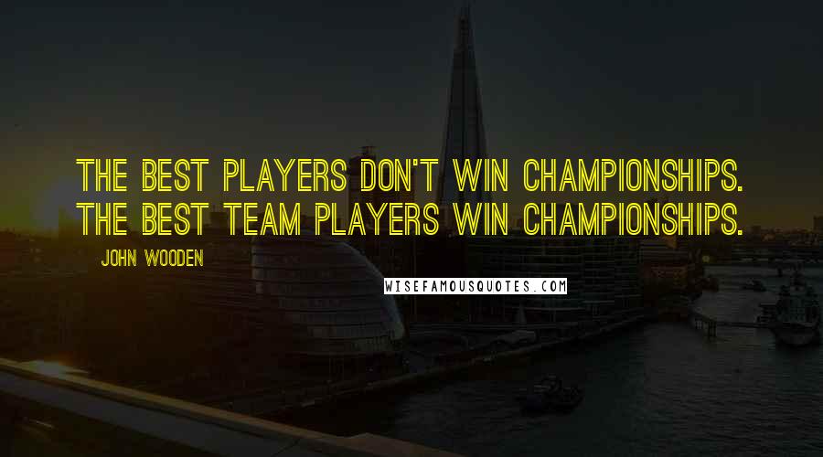 John Wooden Quotes: The best players don't win championships. The best team players win championships.