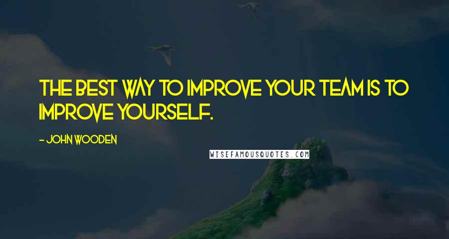John Wooden Quotes: The best way to improve your team is to improve yourself.