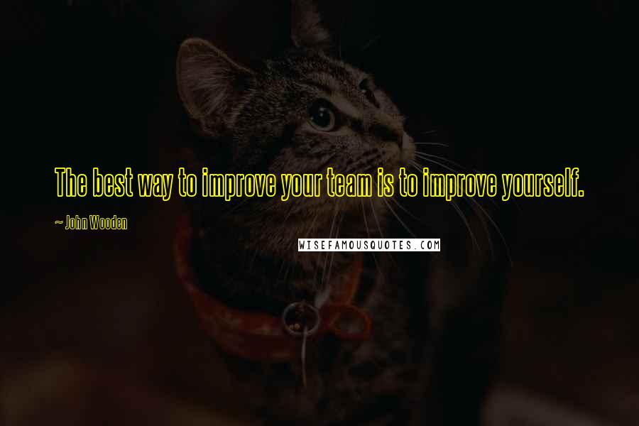 John Wooden Quotes: The best way to improve your team is to improve yourself.