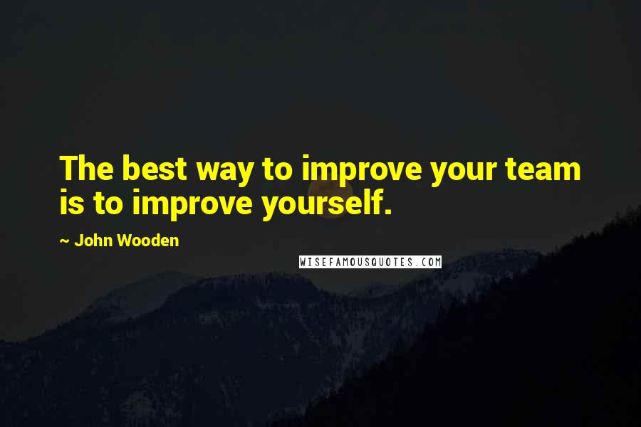 John Wooden Quotes: The best way to improve your team is to improve yourself.