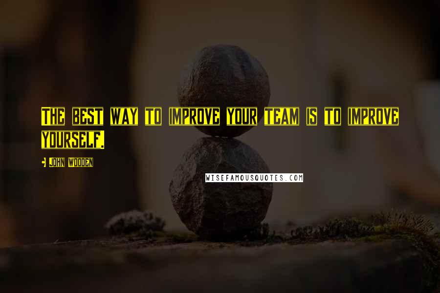John Wooden Quotes: The best way to improve your team is to improve yourself.