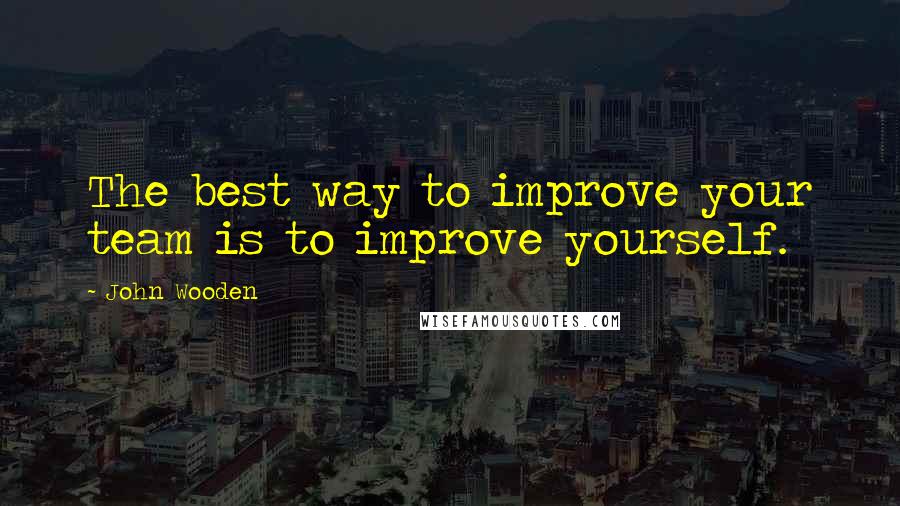 John Wooden Quotes: The best way to improve your team is to improve yourself.