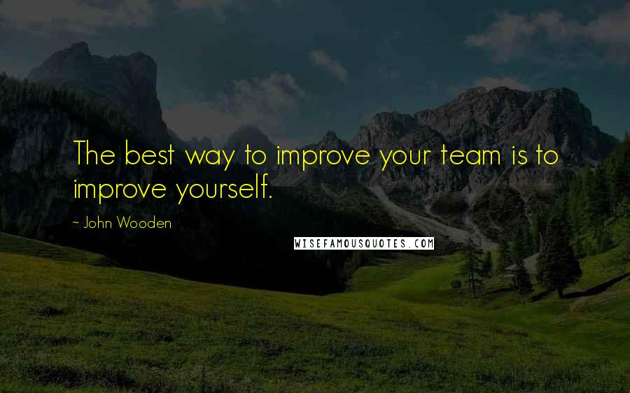 John Wooden Quotes: The best way to improve your team is to improve yourself.